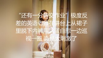 “还有一分钟交作业”极度反差的英语老师在讲台上从裙子里脱下内裤用跳蛋自慰一边巡视一圈 真是太刺激了