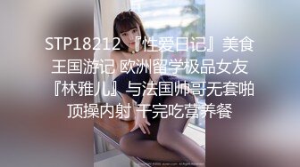 STP18212 『性爱日记』美食王国游记 欧洲留学极品女友『林雅儿』与法国帅哥无套啪顶操内射 干完吃营养餐