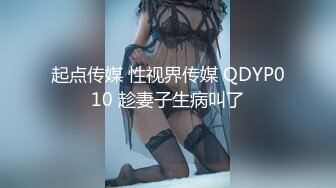 起点传媒 性视界传媒 QDYP010 趁妻子生病叫了