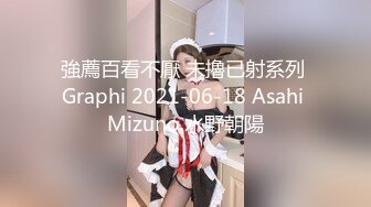 強薦百看不厭 未擼已射系列 Graphi 2021-06-18 Asahi Mizuno 水野朝陽