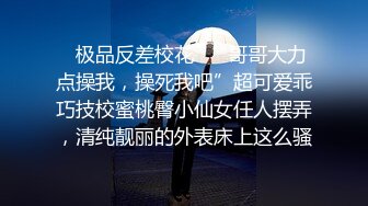 ✿极品反差校花✿“哥哥大力点操我，操死我吧”超可爱乖巧技校蜜桃臀小仙女任人摆弄，清纯靓丽的外表床上这么骚