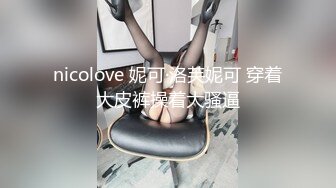 nicolove 妮可·洛芙妮可 穿着大皮裤操着大骚逼