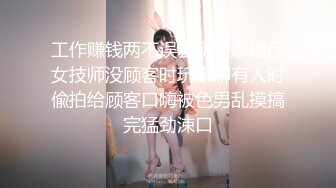 工作赚钱两不误会所按摩理疗女技师没顾客时玩果聊有人时偸拍给顾客口嗨被色男乱摸搞完猛劲涑口