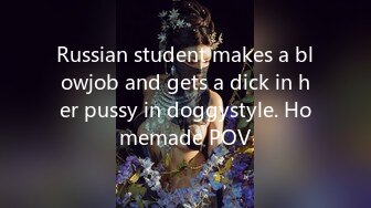 Russian student makes a blowjob and gets a dick in her pussy in doggystyle. Homemade POV