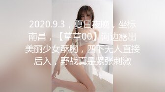 2020.9.3，夏日夜晚，坐标南昌，【草草00】河边露出美丽少女酥胸，四下无人直接后入，野战真是紧张刺激