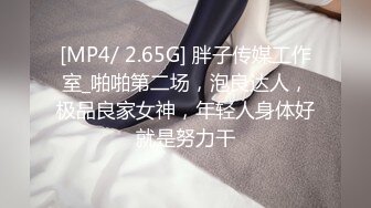 [MP4/ 2.65G] 胖子传媒工作室_啪啪第二场，泡良达人，极品良家女神，年轻人身体好就是努力干