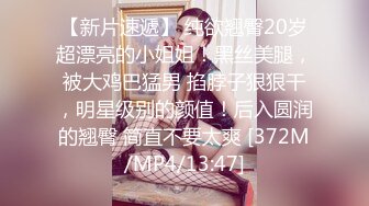 【新片速遞】 纯欲翘臀20岁超漂亮的小姐姐！黑丝美腿，被大鸡巴猛男 掐脖子狠狠干，明星级别的颜值！后入圆润的翘臀 简直不要太爽 [372M/MP4/13:47]