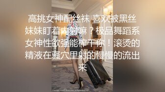 高挑女神配丝袜 喜欢被黑丝妹妹盯着内射嘛？极品舞蹈系女神性欲强能榨干你！滚烫的精液在骚穴里射的慢慢的流出来