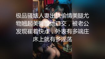 极品骚婊人妻出轨偷情美腿尤物翘起美臀跪地口交，被老公发现崔着快点，外表有多端庄床上就有多淫荡