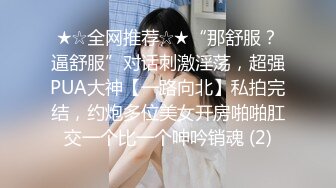 ★☆全网推荐☆★“那舒服？逼舒服”对话刺激淫荡，超强PUA大神【一路向北】私拍完结，约炮多位美女开房啪啪肛交一个比一个呻吟销魂 (2)