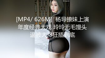 [MP4/ 626M]  杨导撩妹上演年度经典大戏 玲玲无毛馒头逼被大J8狂插到底