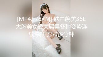 [MP4/ 787M] 肤白貌美36E大胸美女被大屌男各种姿势连续爆插了50多分钟