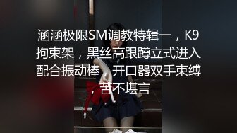 涵涵极限SM调教特辑一，K9拘束架，黑丝高跟蹲立式进入配合振动棒，开口器双手束缚，苦不堪言