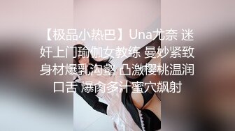 【极品小热巴】Una尤奈 迷奸上门瑜伽女教练 曼妙紧致身材爆乳沟壑 凸激樱桃温润口舌 爆肏多汁蜜穴飙射