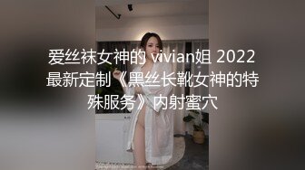 爱丝袜女神的 vivian姐 2022最新定制《黑丝长靴女神的特殊服务》内射蜜穴