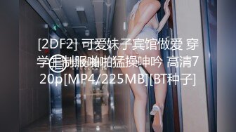 [2DF2] 可爱妹子宾馆做爱 穿学生制服啪啪猛操呻吟 高清720p[MP4/225MB][BT种子]