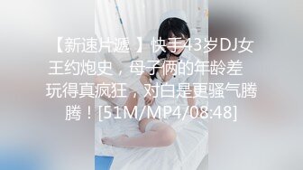 【新速片遞 】快手43岁DJ女王约炮史，母子俩的年龄差♈玩得真疯狂，对白是更骚气腾腾！[51M/MP4/08:48]