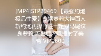 [MP4]STP29469 【最强约炮极品性爱】专操萝莉大神百人斩约炮再操野性十足双马尾纹身萝莉 无套后入爆插射了美臀 VIP0600