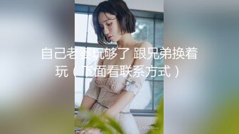 自己老婆玩够了 跟兄弟换着玩（下面看联系方式）