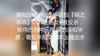 清纯白嫩小仙女小姐姐『萌之乖乖』COS性感女#被反杀，被鸡巴各种玩弄 操的淫相毕露，看起来挺文静床上骚出水