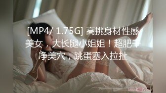 [MP4/ 1.75G] 高挑身材性感美女，大长腿小姐姐！超肥干净美穴，跳蛋塞入拉扯