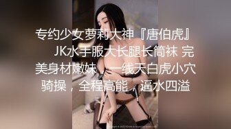 专约少女萝莉大神『唐伯虎』❤️JK水手服大长腿长筒袜 完美身材嫩妹，一线天白虎小穴骑操，全程高能，逼水四溢