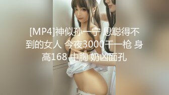 [MP4]神似孙一宁 思聪得不到的女人 今夜3000干一枪 身高168 中胸 奶凶面孔