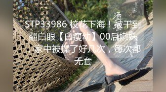 STP33986 校花下海！被干到翻白眼【白瘦幼】00后嫩妹，家中被操了好几次，每次都无套