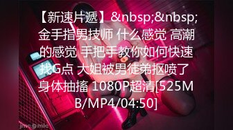 【新速片遞】&nbsp;&nbsp;金手指男技师 什么感觉 高潮的感觉 手把手教你如何快速找G点 大姐被男徒弟抠喷了 身体抽搐 1080P超清[525MB/MP4/04:50]