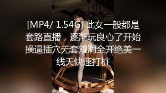 [MP4/ 1.54G] 此女一般都是套路直播，逐渐玩良心了开始操逼插穴无套双洞全开绝美一线天快速打桩