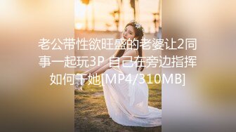 老公带性欲旺盛的老婆让2同事一起玩3P 自己在旁边指挥如何干她[MP4/310MB]