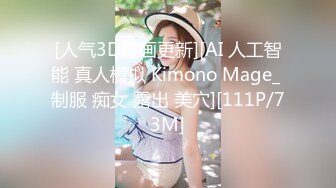 [人气3D漫画更新][AI 人工智能 真人模拟 Kimono Mage_ 制服 痴女 露出 美穴][111P/73M]