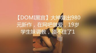 【DOMI黑宫】大神复出980元新作，在网吧做爱，19岁学生妹调教，顶不住了1