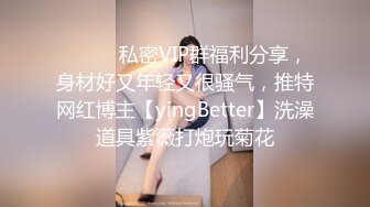 ⚫️⚫️私密VIP群福利分享，身材好又年轻又很骚气，推特网红博主【yingBetter】洗澡道具紫薇打炮玩菊花