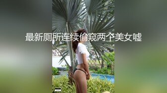 最新厕所连续偷窥两个美女嘘嘘