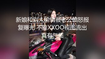 新娘和别人偷情被老公愤怒报复曝光 不雅XXOO视图流出真有气质