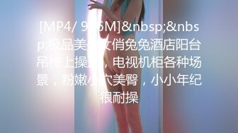 [MP4/ 976M]&nbsp;&nbsp;极品美少女俏兔兔酒店阳台吊椅上操逼，电视机柜各种场景，粉嫩小穴美臀，小小年纪很耐操