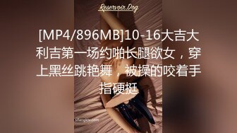 [MP4/896MB]10-16大吉大利吉第一场约啪长腿欲女，穿上黑丝跳艳舞，被操的咬着手指硬挺