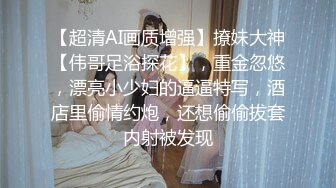 【超清AI画质增强】撩妹大神【伟哥足浴探花】，重金忽悠，漂亮小少妇的逼逼特写，酒店里偷情约炮，还想偷偷拔套内射被发现