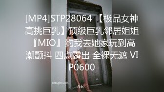 [MP4]STP28064 【极品女神高挑巨乳】顶级巨乳邻居姐姐『MIO』约我去她家玩到高潮颤抖 四点露出 全裸无遮 VIP0600