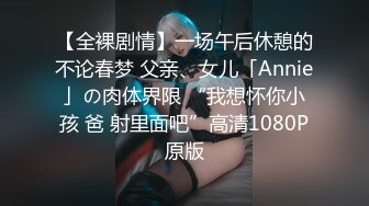 【全裸剧情】一场午后休憩的不论春梦 父亲、女儿「Annie」の肉体界限 “我想怀你小孩 爸 射里面吧”高清1080P原版