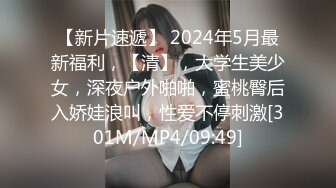 【新片速遞】 2024年5月最新福利，【清】，大学生美少女，深夜户外啪啪，蜜桃臀后入娇娃浪叫，性爱不停刺激[301M/MP4/09:49]