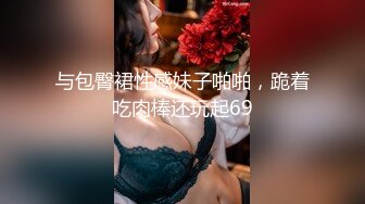 与包臀裙性感妹子啪啪，跪着吃肉棒还玩起69