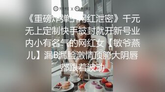 《重磅炸弹卐网红泄密》千元无上定制快手被封就开新号业内小有名气的网红女【敏爷燕儿】漏B漏脸激情顶胯大阴唇都跟着波动