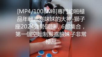 [MP4/1008MB]專門約啪極品年輕漂亮妹妹的大神-獅子座2024強勢回歸，6部集合，第一個空姐制服露臉妹子非常極品