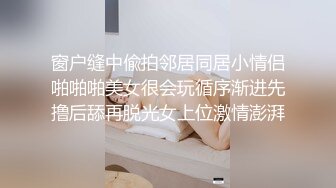 窗户缝中偸拍邻居同居小情侣啪啪啪美女很会玩循序渐进先撸后舔再脱光女上位激情澎湃