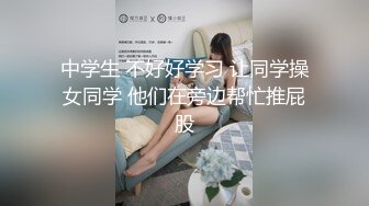 中学生 不好好学习 让同学操女同学 他们在旁边帮忙推屁股