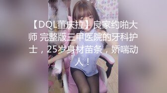 【DQL董庆拉】良家约啪大师 完整版三甲医院的牙科护士，25岁身材苗条，娇喘动人！