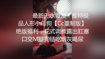 ⚫️⚫️最新无水首发！推特极品人形小母狗【Cc重制版】绝版福利，花式调教露出肛塞口交M腿狗链吃烟灰喝尿