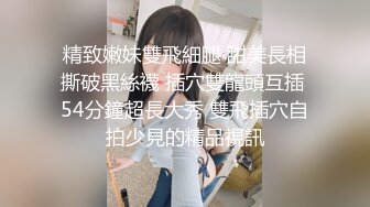 精致嫩妹雙飛細腿 甜美長相撕破黑絲襪 插穴雙龍頭互插 54分鐘超長大秀 雙飛插穴自拍少見的精品視訊